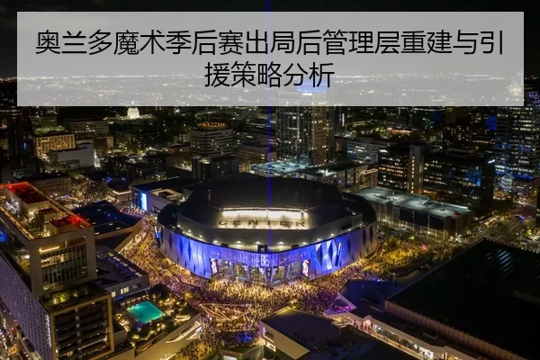 奥兰多魔术季后赛出局后管理层重建与引援策略分析