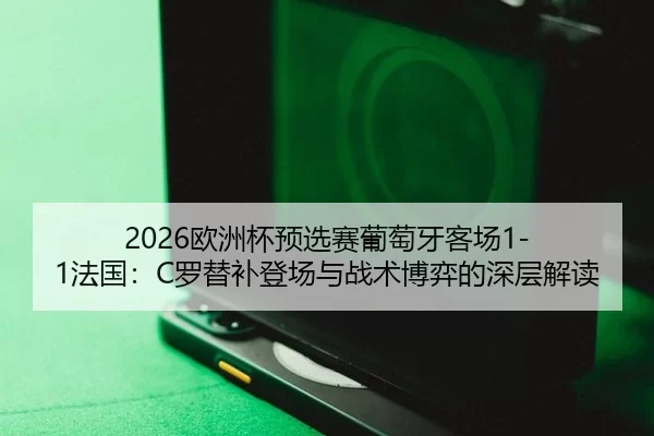 2026欧洲杯预选赛葡萄牙客场1-1法国：C罗替补登场与战术博弈的深层解读