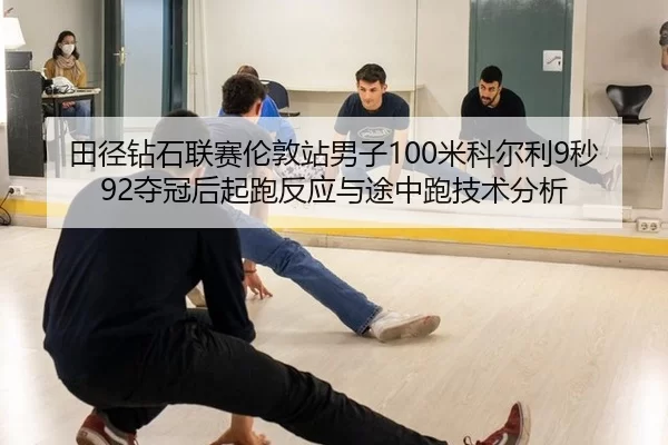 田径钻石联赛伦敦站男子100米科尔利9秒92夺冠后起跑反应与途中跑技术分析
