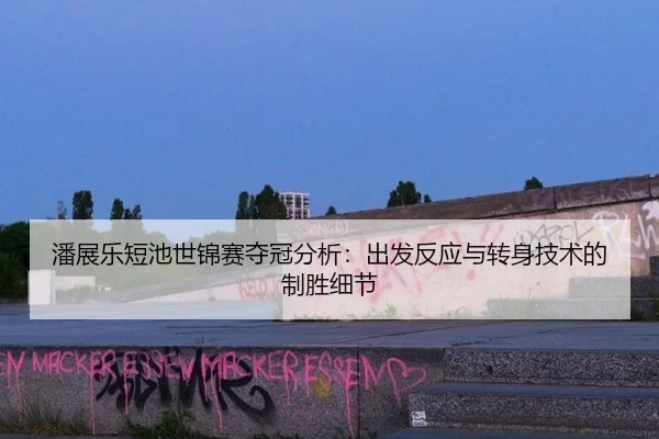 潘展乐短池世锦赛夺冠分析：出发反应与转身技术的制胜细节